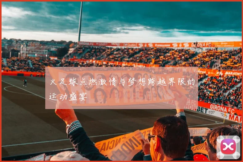 火足球点燃激情与梦想跨越界限的运动盛宴