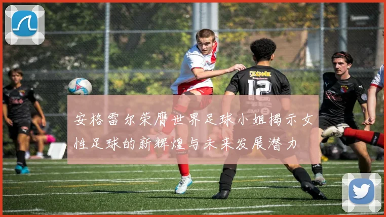 安格雷尔荣膺世界足球小姐揭示女性足球的新辉煌与未来发展潜力