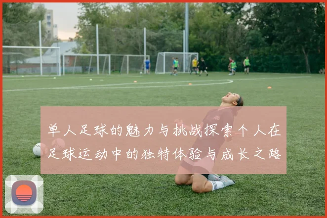 单人足球的魅力与挑战探索个人在足球运动中的独特体验与成长之路