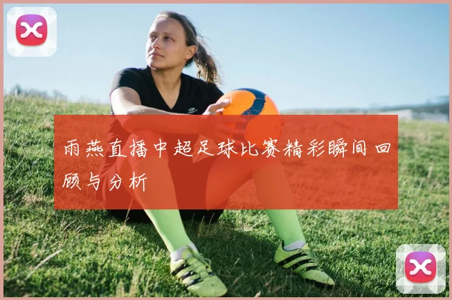 雨燕直播中超足球比赛精彩瞬间回顾与分析