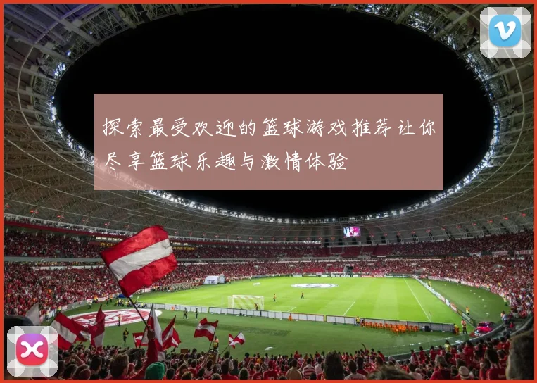 探索最受欢迎的篮球游戏推荐让你尽享篮球乐趣与激情体验
