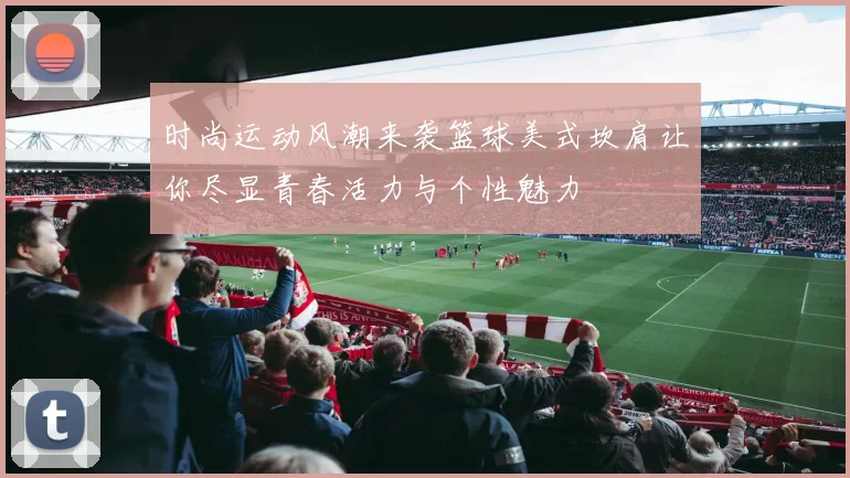 时尚运动风潮来袭篮球美式坎肩让你尽显青春活力与个性魅力