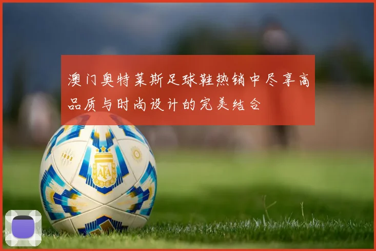 澳门奥特莱斯足球鞋热销中尽享高品质与时尚设计的完美结合