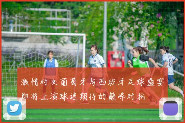 激情对决葡萄牙与西班牙足球盛宴即将上演球迷期待的巅峰对抗