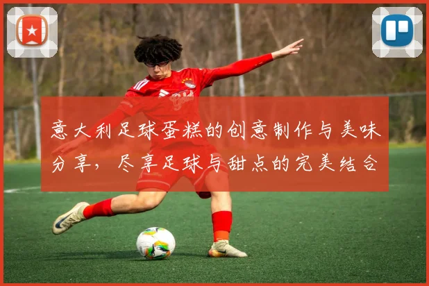 意大利足球蛋糕的创意制作与美味分享，尽享足球与甜点的完美结合