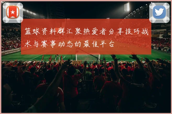 篮球资料群汇聚热爱者分享技巧战术与赛事动态的最佳平台