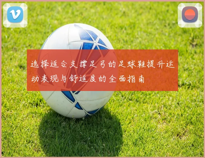 选择适合支撑足弓的足球鞋提升运动表现与舒适度的全面指南